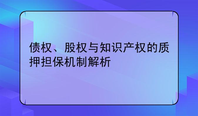 债权、股权与知识产权的质押担保机制解析