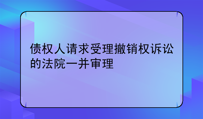 债权人请求受理撤销权诉讼的法院一并审理