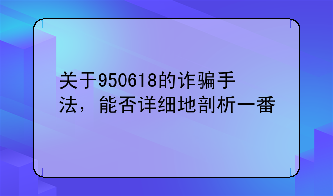 关于950618的诈骗手法，能否详细地剖析一番