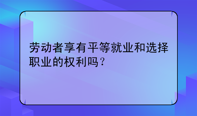 劳动者享有平等就业和选择职业的权利吗？