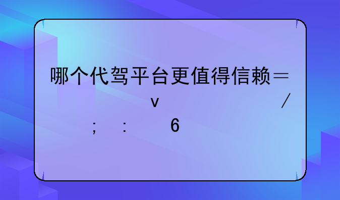 哪个代驾平台更值得信赖？全面评测与推荐