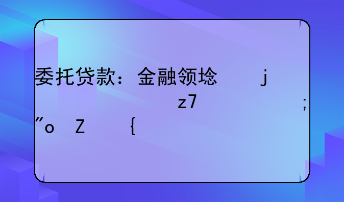 委托贷款：金融领域的灵活融资与创新实践