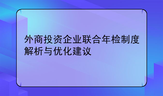 外商投资企业联合年检制度解析与优化建议