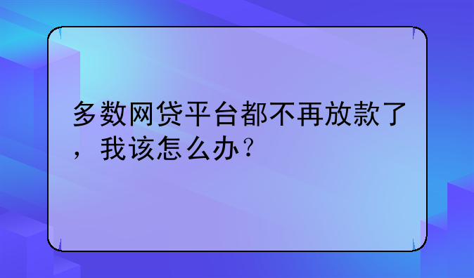 多数网贷平台都不再放款了，我该怎么办？
