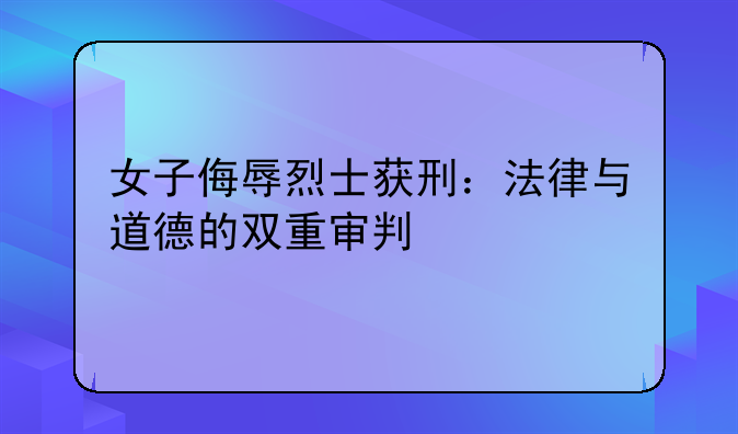 女子侮辱烈士获刑：法律与道德的双重审判