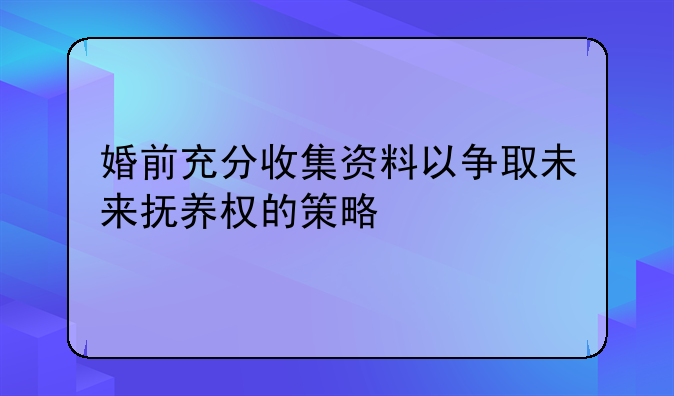 婚前充分收集资料以争取未来抚养权的策略