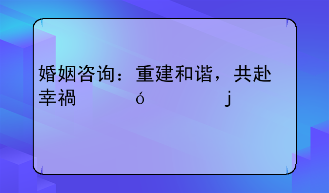 婚姻咨询：重建和谐，共赴幸福彼岸的桥梁