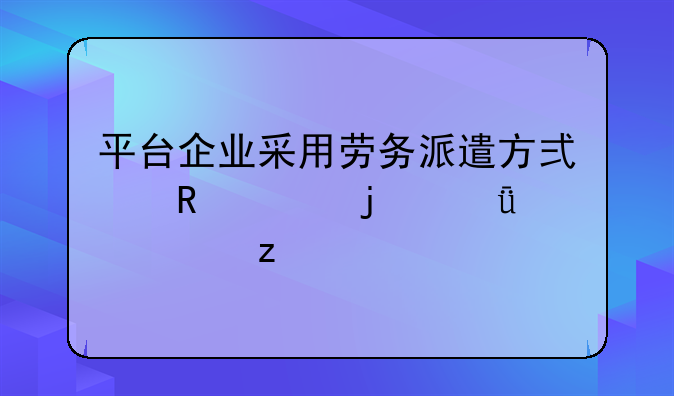 平台企业采用劳务派遣方式用工的深度解析