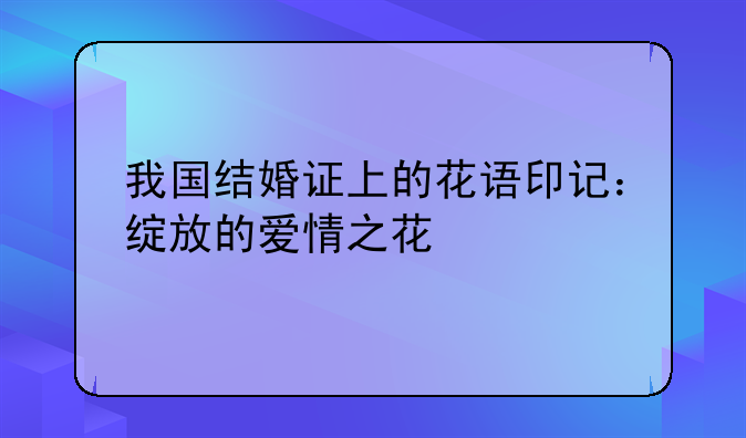我国结婚证上的花语印记：绽放的爱情之花