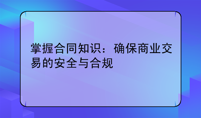 掌握合同知识：确保商业交易的安全与合规