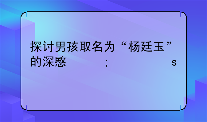 探讨男孩取名为“杨廷玉”的深意与适宜性