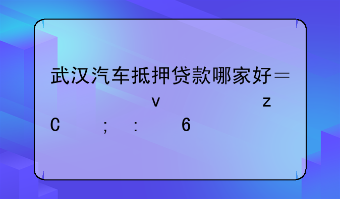 武汉汽车抵押贷款哪家好？全面解析与推荐