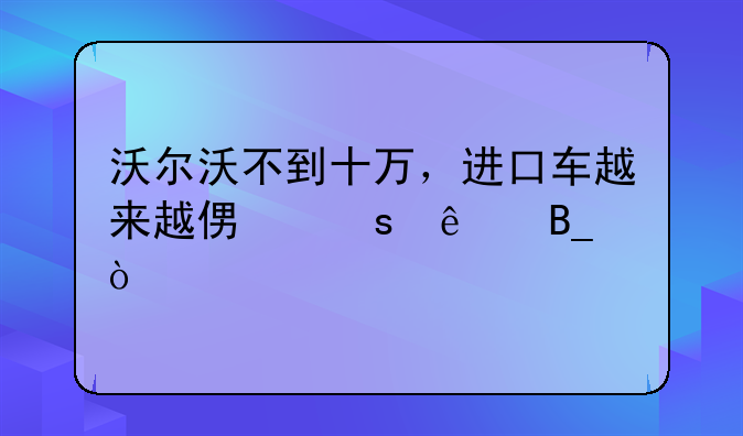 沃尔沃不到十万，进口车越来越便宜了吗？