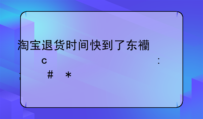 淘宝退货时间快到了东西还没寄出去怎么办