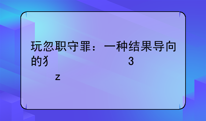 玩忽职守罪：一种结果导向的犯罪行为解析