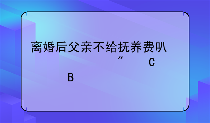 离婚后父亲不给抚养费可以脱离父子关系吗