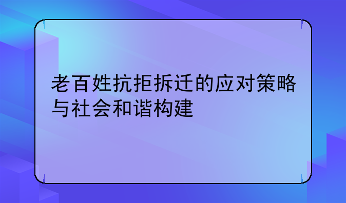 老百姓抗拒拆迁的应对策略与社会和谐构建