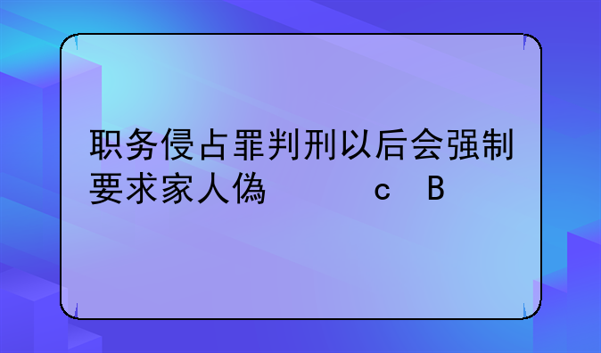 职务侵占罪判刑以后会强制要求家人偿还吗