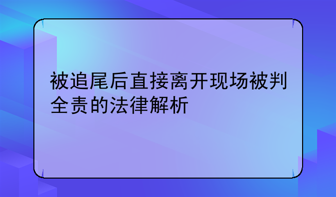 被追尾后直接离开现场被判全责的法律解析