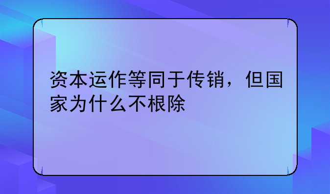 资本运作等同于传销，但国家为什么不根除