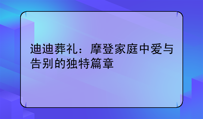 迪迪葬礼：摩登家庭中爱与告别的独特篇章