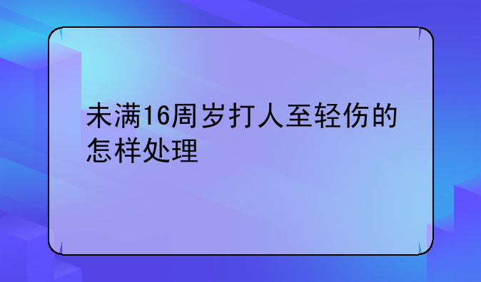 未满16周岁打人至轻伤的怎样处理