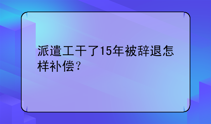 派遣工干了15年被辞退怎样补偿？