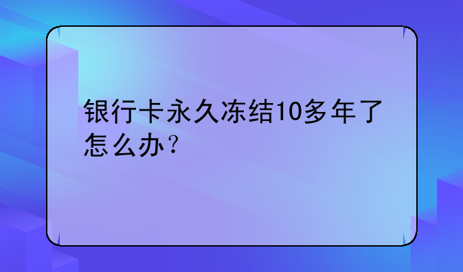 银行卡永久冻结10多年了怎么办？