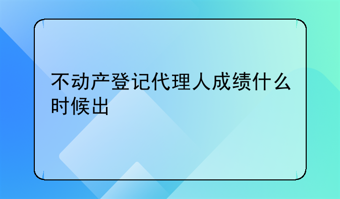 不动产登记代理人成绩什么时候出