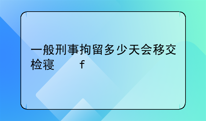 一般刑事拘留多少天会移交检察院