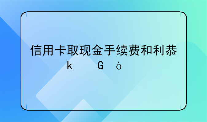信用卡取现金手续费和利息多少？