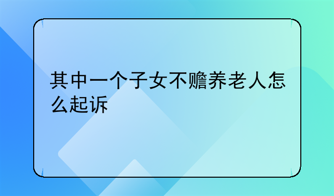 其中一个子女不赡养老人怎么起诉