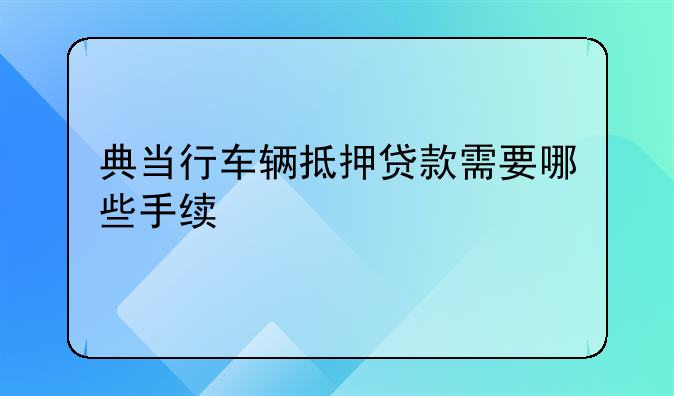 典当行车辆抵押贷款需要哪些手续