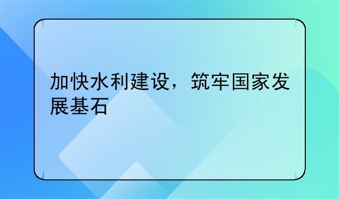 加快水利建设，筑牢国家发展基石