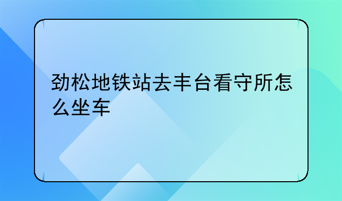 劲松地铁站去丰台看守所怎么坐车