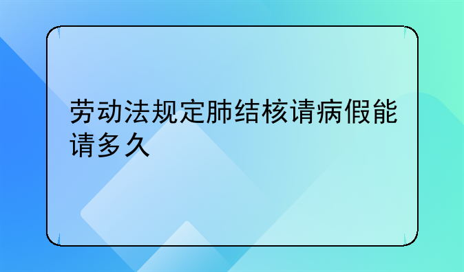 劳动法规定肺结核请病假能请多久