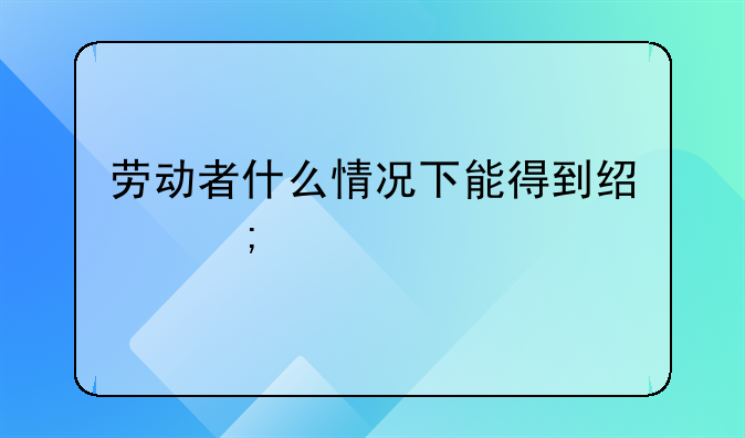 劳动者什么情况下能得到经济补偿