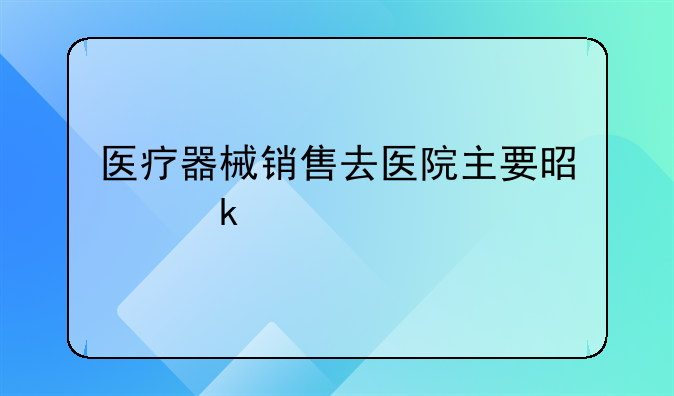 医疗器械销售去医院主要是做什么