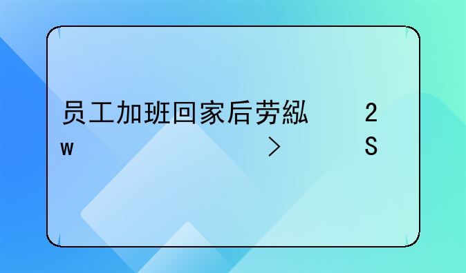 员工加班回家后劳累猝死公司赔偿