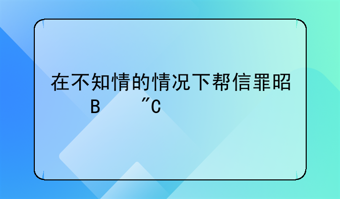 在不知情的情况下帮信罪是否成立