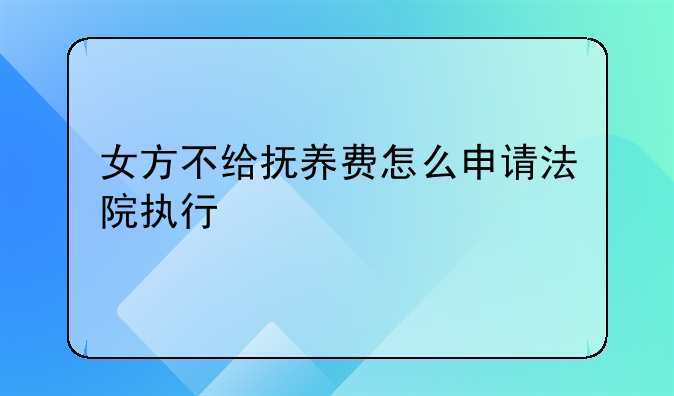女方不给抚养费怎么申请法院执行
