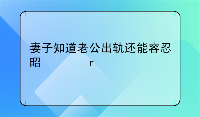 妻子知道老公出轨还能容忍是没有