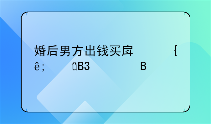 婚后男方出钱买房属于共同财产吗