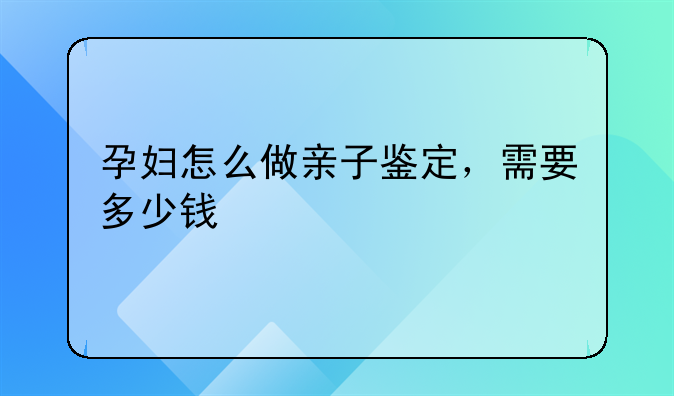 孕妇怎么做亲子鉴定，需要多少钱