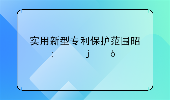 实用新型专利保护范围是怎样的？
