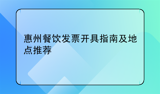 惠州餐饮发票开具指南及地点推荐