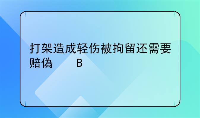 打架造成轻伤被拘留还需要赔偿吗