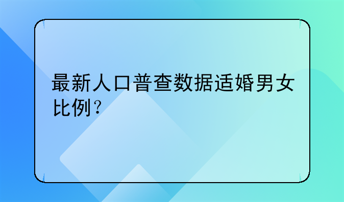 最新人口普查数据适婚男女比例？