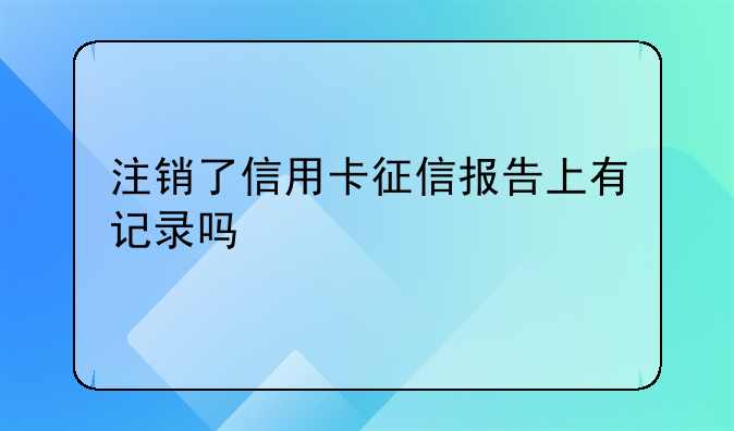 注销了信用卡征信报告上有记录吗