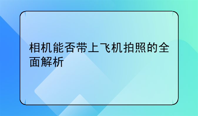 相机能否带上飞机拍照的全面解析